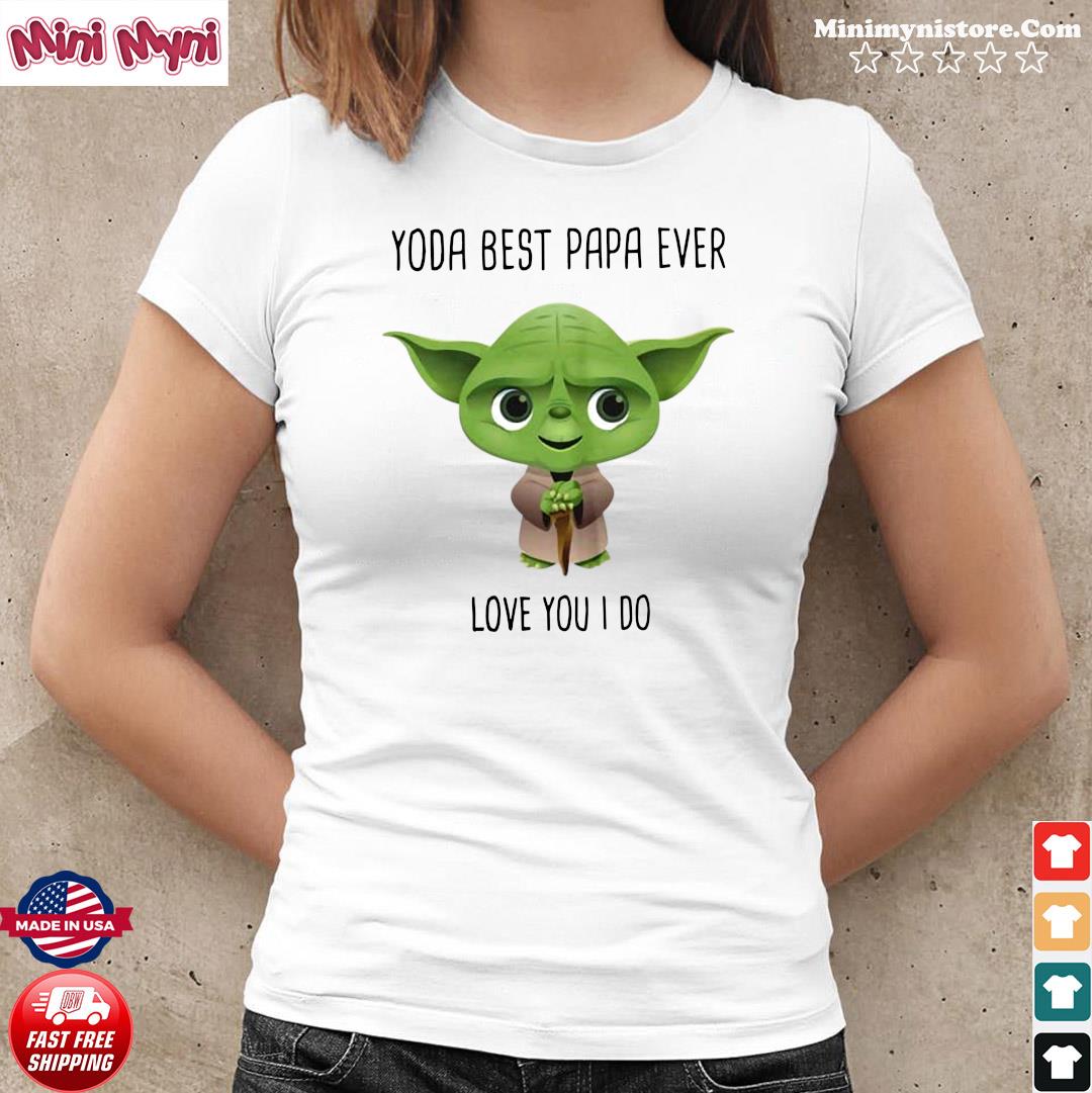 Star Wars Yoda Best Papa Ever Love You I Do Shirt hoodie sweater