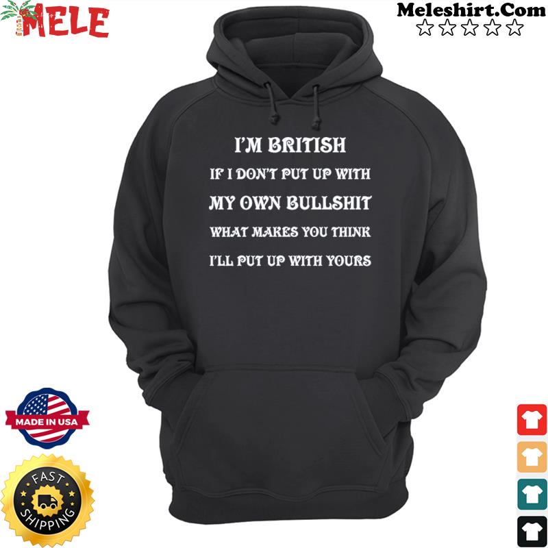 I'm British If I Don't Put Up With My Own Bullshit What Makes You Think I'll Put Up With Yours Shirt Hoodie