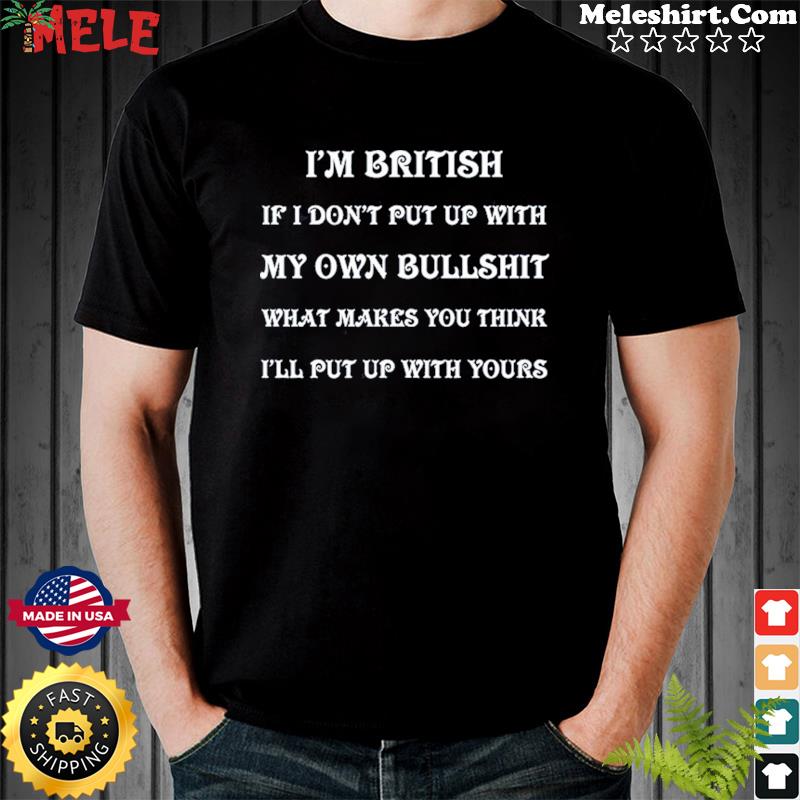 I'm British If I Don't Put Up With My Own Bullshit What Makes You Think I'll Put Up With Yours Shirt