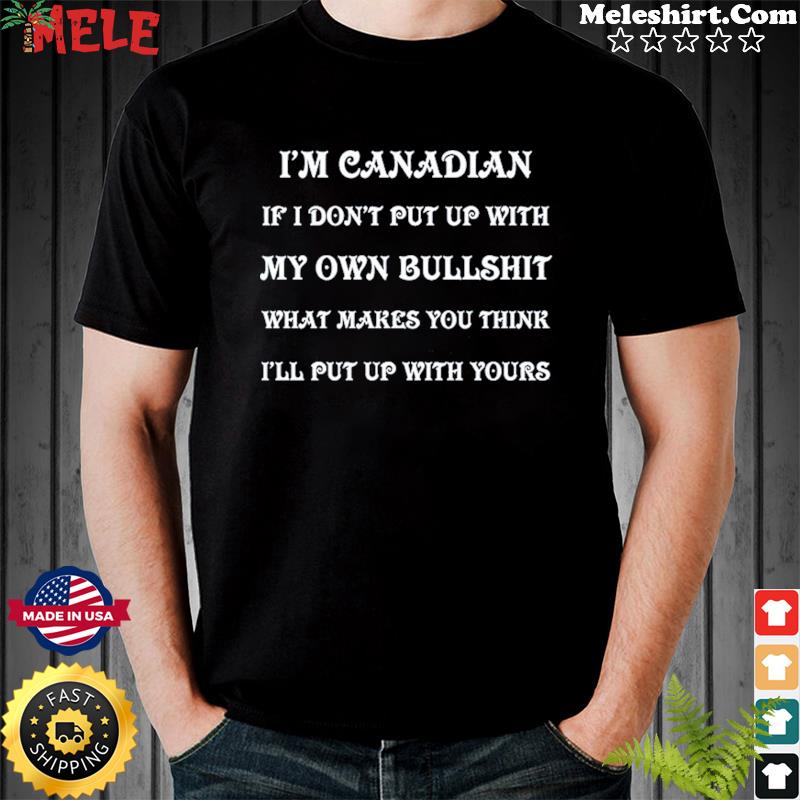 I'm Canadian If I Don't Put Up With My Own Bullshit What Makes You Think I'll Put Up With Yours Shirt