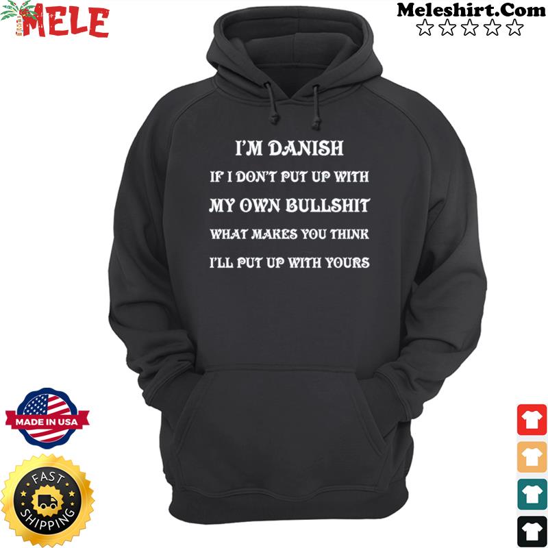 I'm Danish If I Don't Put Up With My Own Bullshit What Makes You Think I'll Put Up With Yours Shirt Hoodie