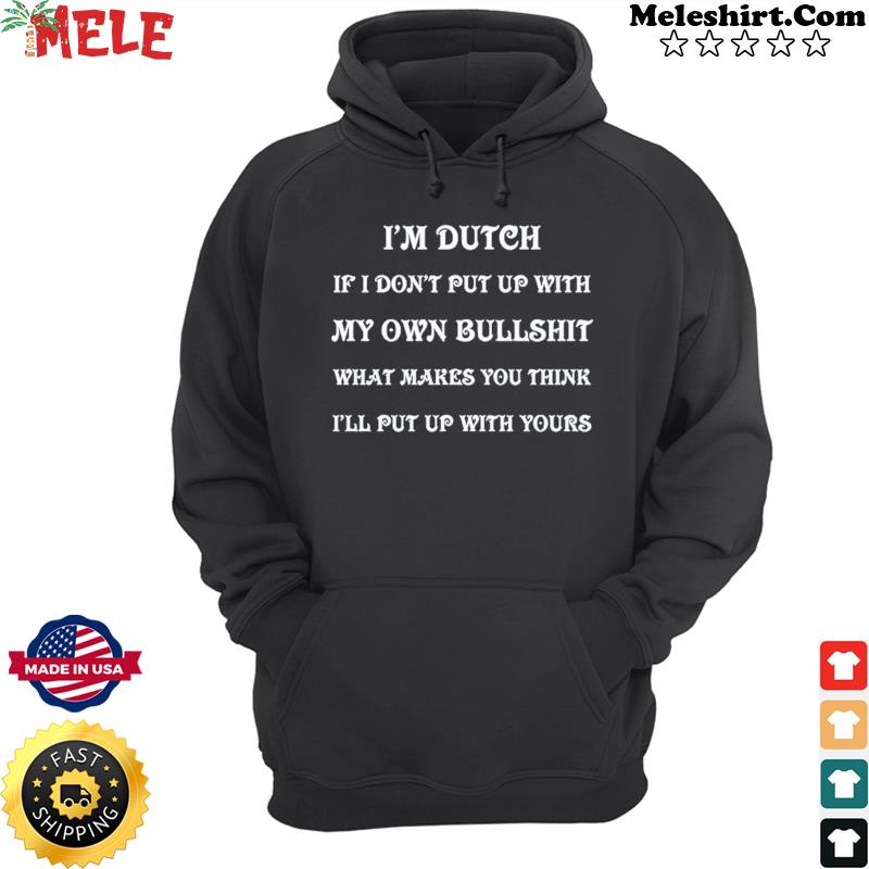 I'm Dutch If I Don't Put Up With My Own Bullshit What Makes You Think I'll Put Up With Yours Shirt Hoodie