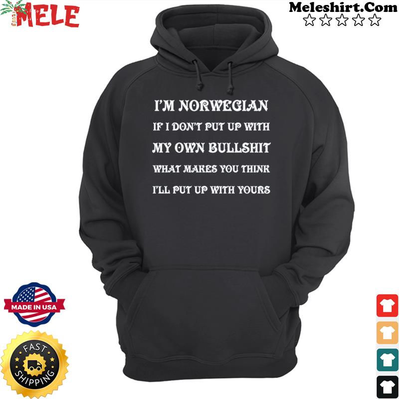 I'm Norwegian If I Don't Put Up With My Own Bullshit What Makes You Think I'll Put Up With Yours Shirt Hoodie