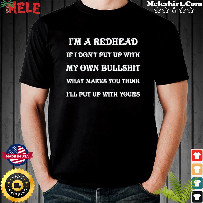 I'm Redhead If I Don't Put Up With My Own Bullshit What Makes You Think I'll Put Up With Yours Shirt