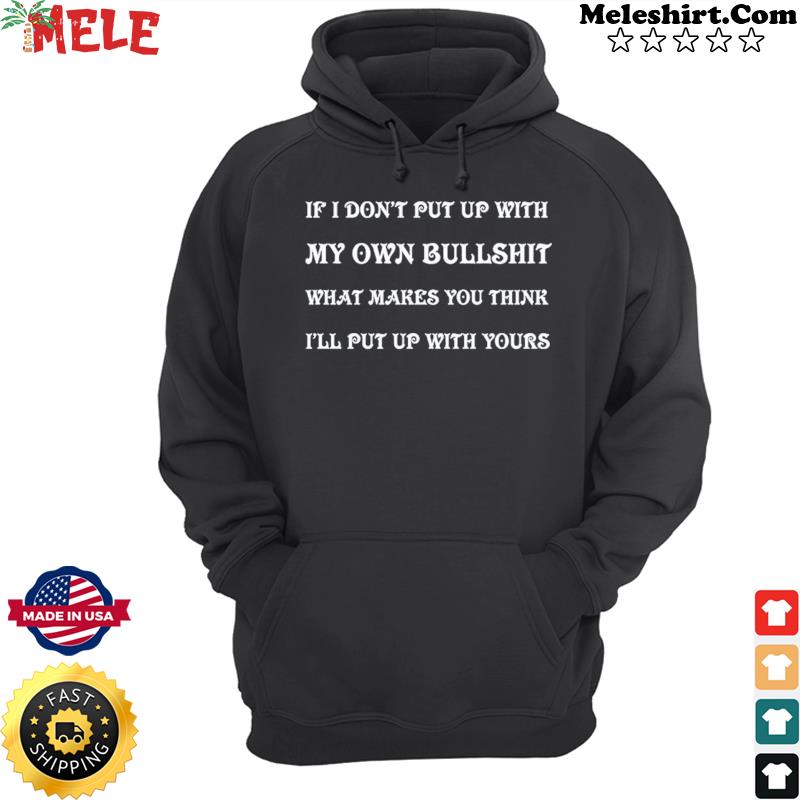 If I Don't Put Up With My Own Bullshit What Makes You Think I'll Put Up With Yours Shirt Hoodie