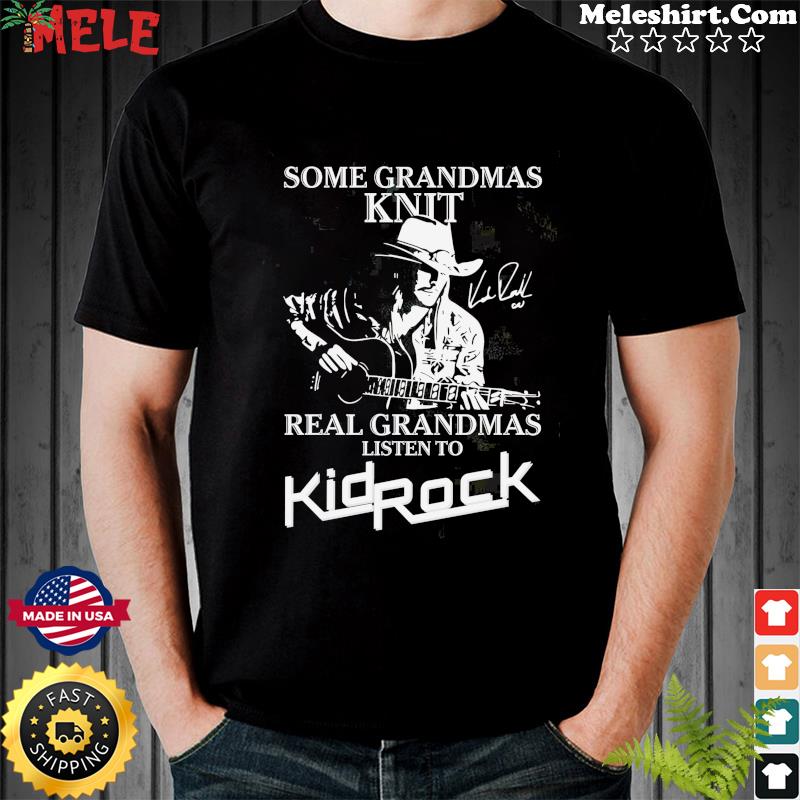 Official Some Grandmas Knit Real Grandmas Listen To Kid Rock Signature Shirt