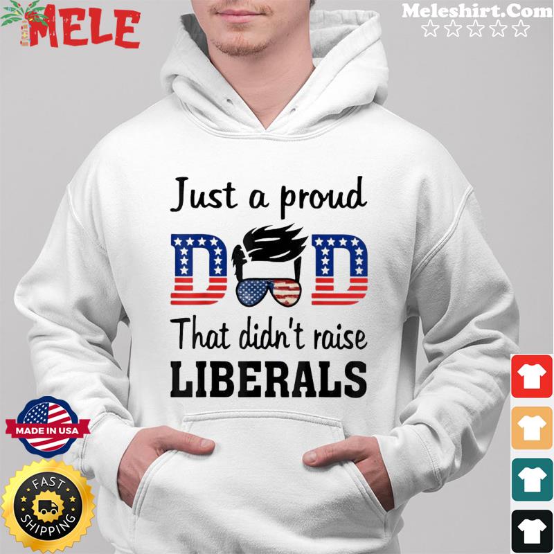 Pro Just A Proud Dad That Didn’t Raise Liberals T-Shirt Hoodie