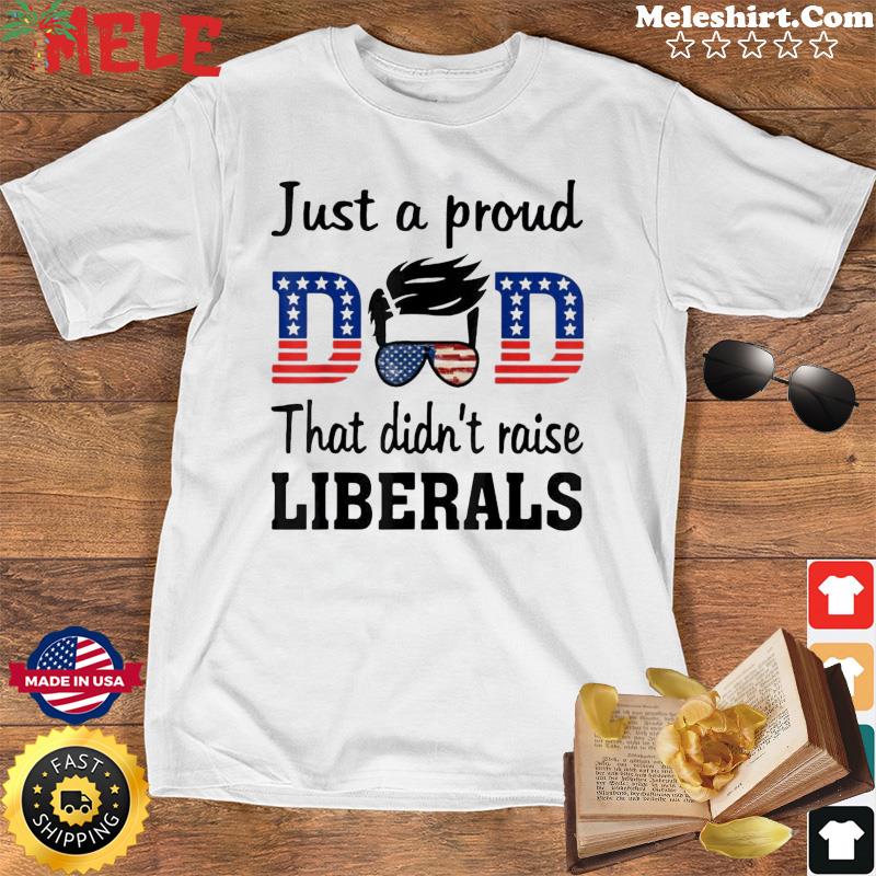 Pro Just A Proud Dad That Didn’t Raise Liberals T-Shirt