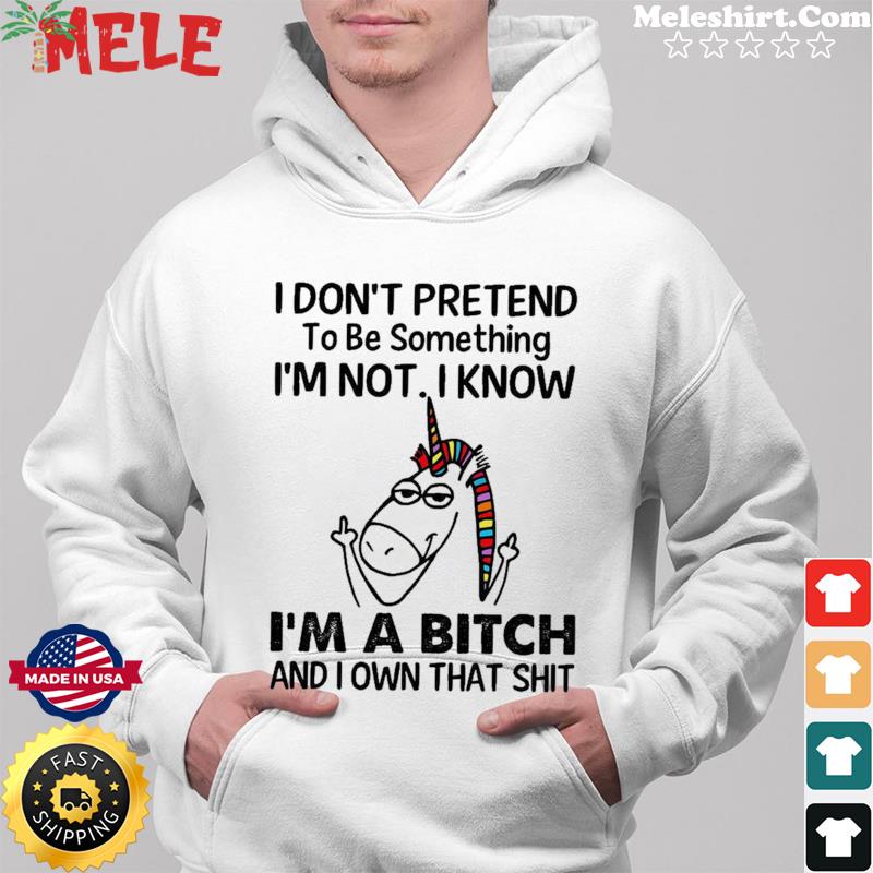 Unicorn I Don't Pretend To Be Something I'm Not I Know I'm A Bitch Shirt Hoodie