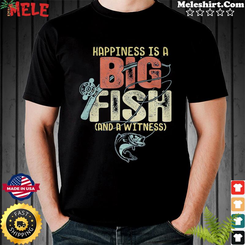 Happiness Is A Big Fish And A Witness Shirt