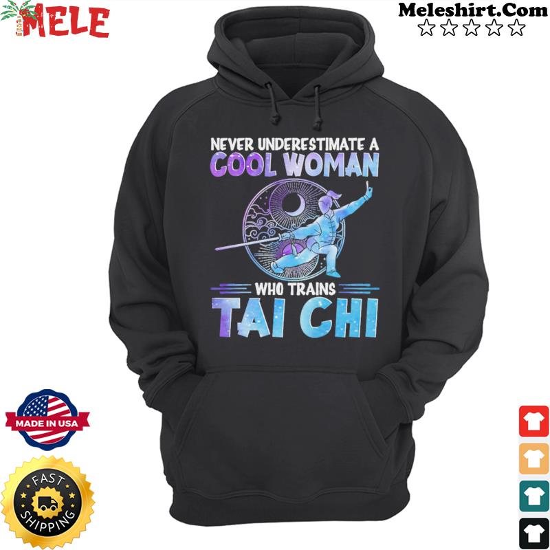 Never Underestimate A Cool Woman Who Trains Tai Chi Shirt Hoodie