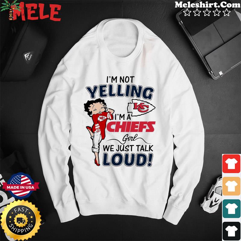 Betty Boop I'm Not Yelling I'm A Kansas City Chiefs Girl We Just Talk Loud  T-Shirt, hoodie, sweater and long sleeve